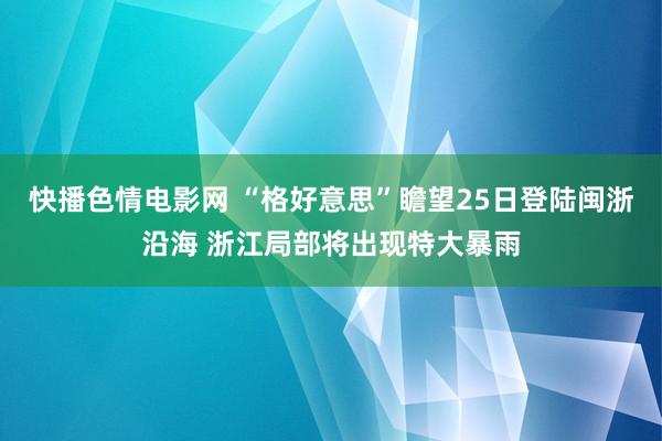 快播色情电影网 “格好意思”瞻望25日登陆闽浙沿海 浙江局部将出现特大暴雨