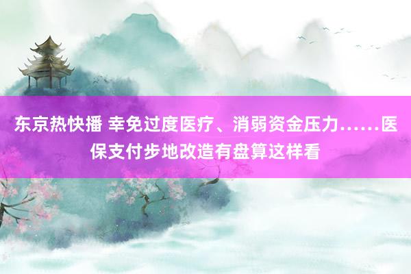 东京热快播 幸免过度医疗、消弱资金压力……医保支付步地改造有盘算这样看