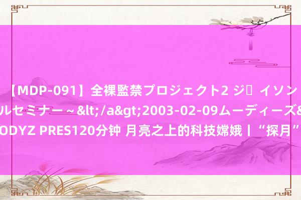 【MDP-091】全裸監禁プロジェクト2 ジｪイソン学園～アブノーマルセミナー～</a>2003-02-09ムーディーズ&$MOODYZ PRES120分钟 月亮之上的科技嫦娥丨“探月”能源从哪来？发动机零件也能3D打印