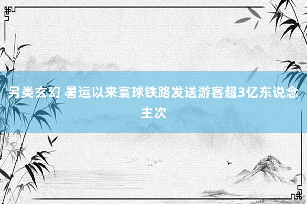 另类玄幻 暑运以来寰球铁路发送游客超3亿东说念主次