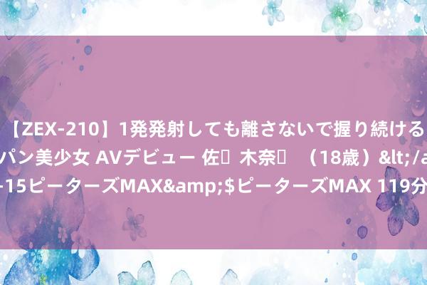 【ZEX-210】1発発射しても離さないで握り続けるチ○ポ大好きパイパン美少女 AVデビュー 佐々木奈々 （18歳）</a>2014-01-15ピーターズMAX&$ピーターズMAX 119分钟 “流动”大数据折射经济活力