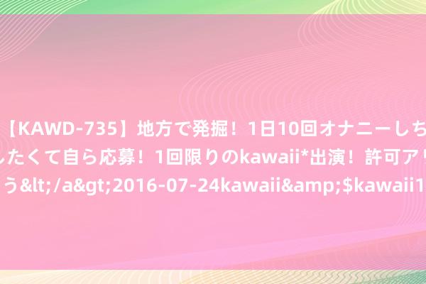 【KAWD-735】地方で発掘！1日10回オナニーしちゃう絶倫少女がセックスしたくて自ら応募！1回限りのkawaii*出演！許可アリAV発売 佐々木ゆう</a>2016-07-24kawaii&$kawaii151分钟 台风“派比安”影响收缩 广西间隔防台风四级救急反馈