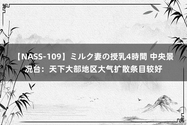 【NASS-109】ミルク妻の授乳4時間 中央景况台：天下大部地区大气扩散条目较好