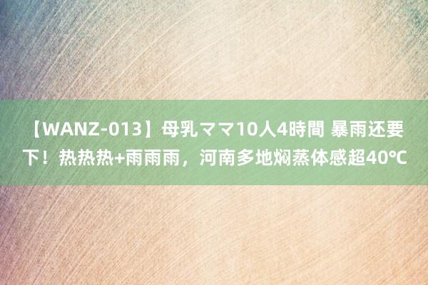 【WANZ-013】母乳ママ10人4時間 暴雨还要下！热热热+雨雨雨，河南多地焖蒸体感超40℃