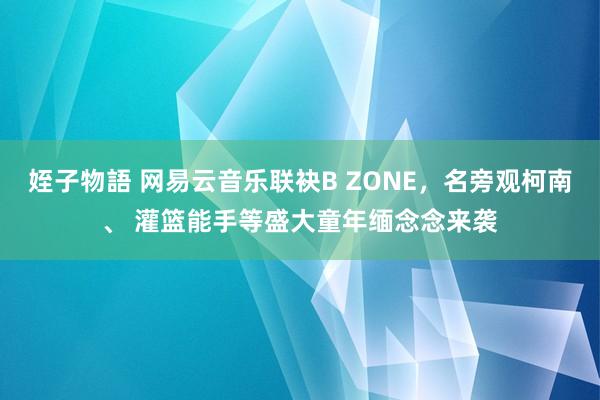 姪子物語 网易云音乐联袂B ZONE，名旁观柯南、 灌篮能手等盛大童年缅念念来袭