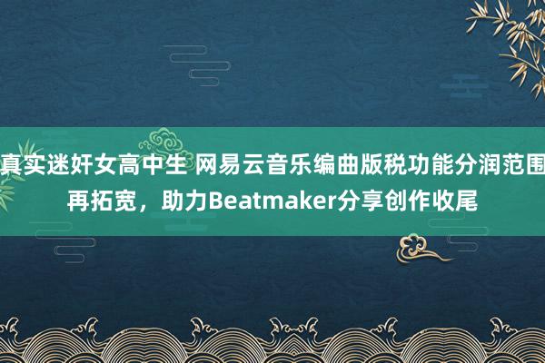 真实迷奸女高中生 网易云音乐编曲版税功能分润范围再拓宽，助力Beatmaker分享创作收尾