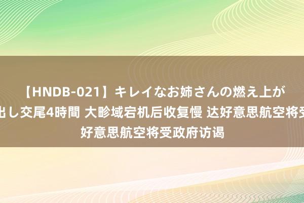 【HNDB-021】キレイなお姉さんの燃え上がる本物中出し交尾4時間 大畛域宕机后收复慢 达好意思航空将受政府访谒