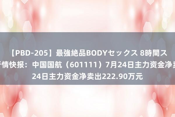 【PBD-205】最強絶品BODYセックス 8時間スペシャル 股票行情快报：中国国航（601111）7月24日主力资金净卖出222.90万元