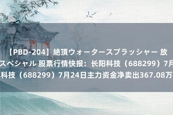 【PBD-204】絶頂ウォータースプラッシャー 放尿＆潮吹き大噴射8時間スペシャル 股票行情快报：长阳科技（688299）7月24日主力资金净卖出367.08万元