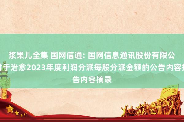 浆果儿全集 国网信通: 国网信息通讯股份有限公司对于治愈2023年度利润分派每股分派金额的公告内容摘录