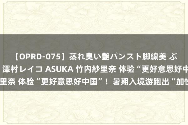 【OPRD-075】蒸れ臭い艶パンスト脚線美 ぶっかけゴックン大乱交 澤村レイコ ASUKA 竹内紗里奈 体验“更好意思好中国”！暑期入境游跑出“加快度”