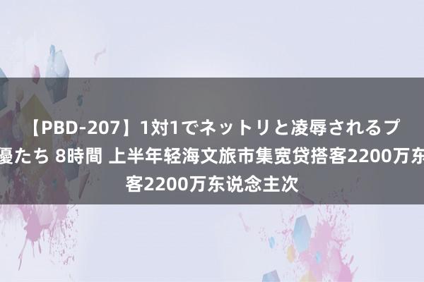 【PBD-207】1対1でネットリと凌辱されるプレミア女優たち 8時間 上半年轻海文旅市集宽贷搭客2200万东说念主次