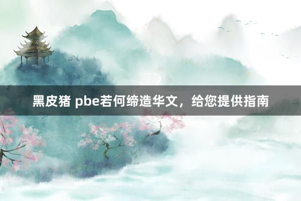 黑皮猪 pbe若何缔造华文，给您提供指南