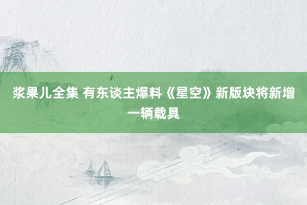 浆果儿全集 有东谈主爆料《星空》新版块将新增一辆载具