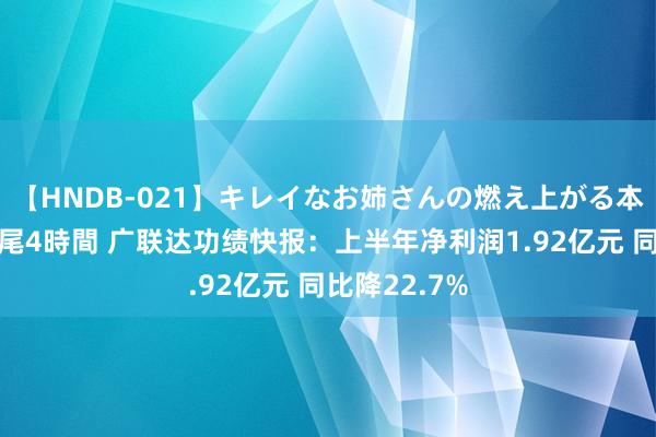 【HNDB-021】キレイなお姉さんの燃え上がる本物中出し交尾4時間 广联达功绩快报：上半年净利润1.92亿元 同比降22.7%