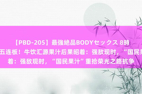 【PBD-205】最強絶品BODYセックス 8時間スペシャル 国中水务五连板！牛饮汇源果汁后果昭着：强敌现时，“国民果汁”重拾荣光之路抗争