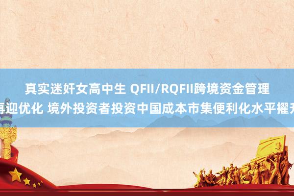 真实迷奸女高中生 QFII/RQFII跨境资金管理再迎优化 境外投资者投资中国成本市集便利化水平擢升