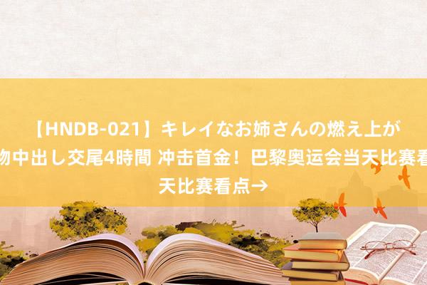 【HNDB-021】キレイなお姉さんの燃え上がる本物中出し交尾4時間 冲击首金！巴黎奥运会当天比赛看点→