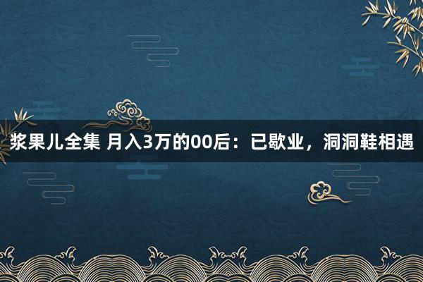 浆果儿全集 月入3万的00后：已歇业，洞洞鞋相遇