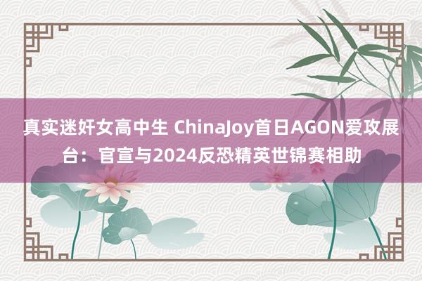 真实迷奸女高中生 ChinaJoy首日AGON爱攻展台：官宣与2024反恐精英世锦赛相助