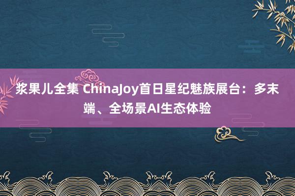 浆果儿全集 ChinaJoy首日星纪魅族展台：多末端、全场景AI生态体验