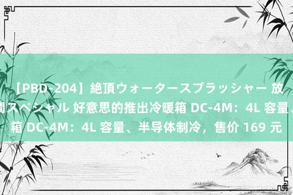 【PBD-204】絶頂ウォータースプラッシャー 放尿＆潮吹き大噴射8時間スペシャル 好意思的推出冷暖箱 DC-4M：4L 容量、半导体制冷，售价 169 元