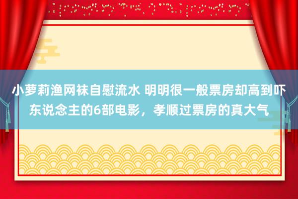 小萝莉渔网袜自慰流水 明明很一般票房却高到吓东说念主的6部电影，孝顺过票房的真大气