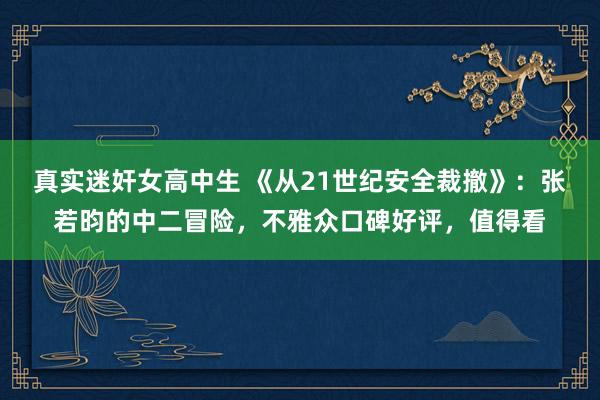 真实迷奸女高中生 《从21世纪安全裁撤》：张若昀的中二冒险，不雅众口碑好评，值得看