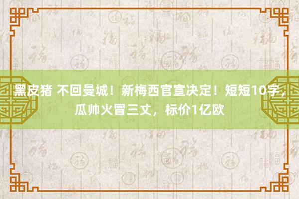 黑皮猪 不回曼城！新梅西官宣决定！短短10字，瓜帅火冒三丈，标价1亿欧