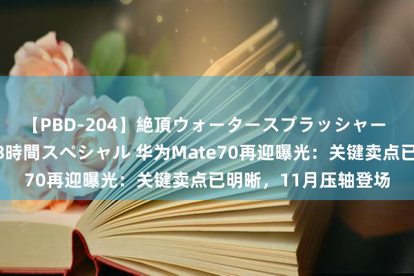 【PBD-204】絶頂ウォータースプラッシャー 放尿＆潮吹き大噴射8時間スペシャル 华为Mate70再迎曝光：关键卖点已明晰，11月压轴登场