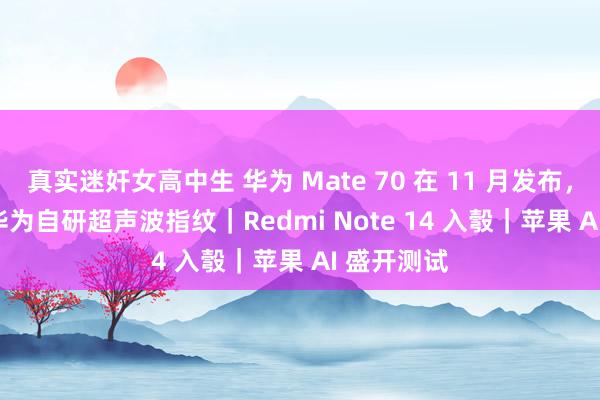 真实迷奸女高中生 华为 Mate 70 在 11 月发布，Pura 80华为自研超声波指纹｜Redmi Note 14 入彀｜苹果 AI 盛开测试