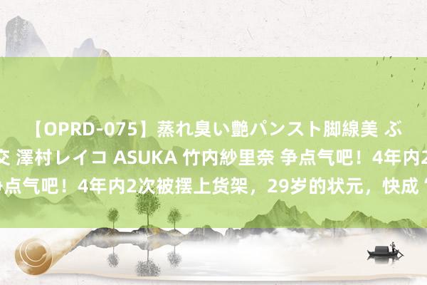 【OPRD-075】蒸れ臭い艶パンスト脚線美 ぶっかけゴックン大乱交 澤村レイコ ASUKA 竹内紗里奈 争点气吧！4年内2次被摆上货架，29岁的状元，快成“流浪汉”了