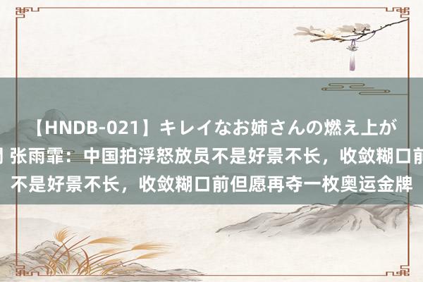 【HNDB-021】キレイなお姉さんの燃え上がる本物中出し交尾4時間 张雨霏：中国拍浮怒放员不是好景不长，收敛糊口前但愿再夺一枚奥运金牌