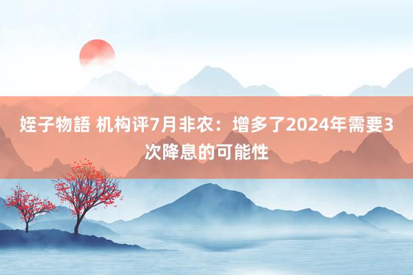 姪子物語 机构评7月非农：增多了2024年需要3次降息的可能性