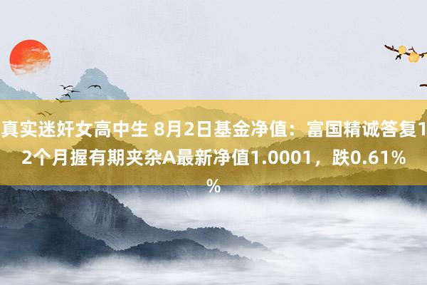 真实迷奸女高中生 8月2日基金净值：富国精诚答复12个月握有期夹杂A最新净值1.0001，跌0.61%