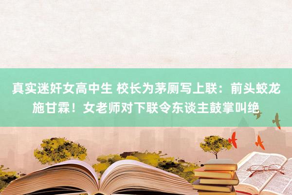 真实迷奸女高中生 校长为茅厕写上联：前头蛟龙施甘霖！女老师对下联令东谈主鼓掌叫绝