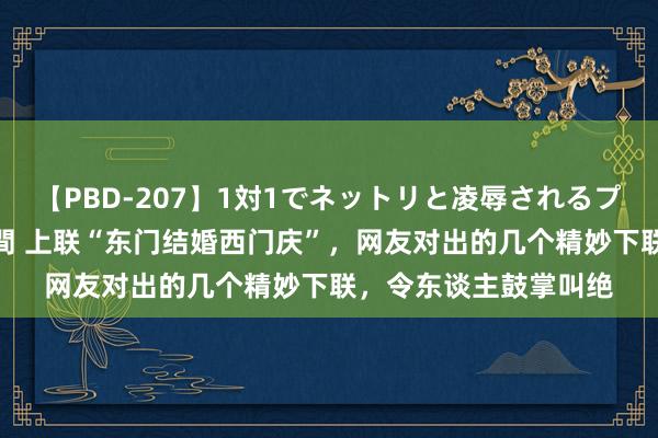 【PBD-207】1対1でネットリと凌辱されるプレミア女優たち 8時間 上联“东门结婚西门庆”，网友对出的几个精妙下联，令东谈主鼓掌叫绝