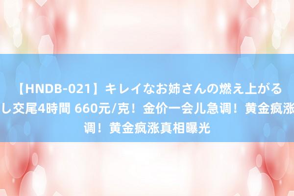 【HNDB-021】キレイなお姉さんの燃え上がる本物中出し交尾4時間 660元/克！金价一会儿急调！黄金疯涨真相曝光