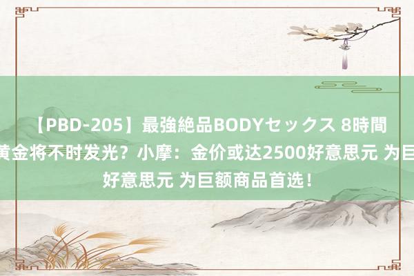 【PBD-205】最強絶品BODYセックス 8時間スペシャル 黄金将不时发光？小摩：金价或达2500好意思元 为巨额商品首选！