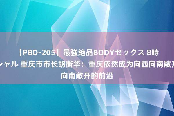 【PBD-205】最強絶品BODYセックス 8時間スペシャル 重庆市市长胡衡华：重庆依然成为向西向南敞开的前沿