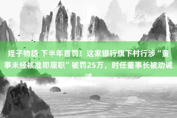 姪子物語 下半年首罚！这家银行旗下村行涉“董事未经核准即履职”被罚25万，时任董事长被劝诫