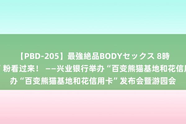 【PBD-205】最強絶品BODYセックス 8時間スペシャル “和花”粉看过来！ ——兴业银行举办“百变熊猫基地和花信用卡”发布会暨游园会