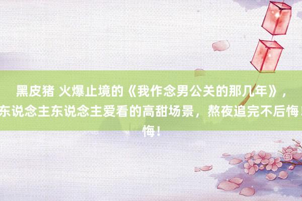 黑皮猪 火爆止境的《我作念男公关的那几年》，东说念主东说念主爱看的高甜场景，熬夜追完不后悔！