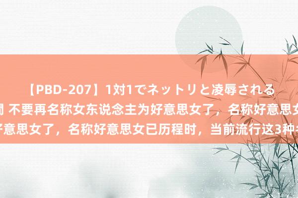 【PBD-207】1対1でネットリと凌辱されるプレミア女優たち 8時間 不要再名称女东说念主为好意思女了，名称好意思女已历程时，当前流行这3种名称