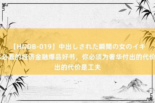 【HNDB-019】中出しされた瞬間の女のイキ顔 三本必看的经济金融爆品好书，你必须为奢华付出的代价是工夫