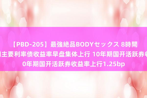 【PBD-205】最強絶品BODYセックス 8時間スペシャル 银行间主要利率债收益率早盘集体上行 10年期国开活跃券收益率上行1.25bp