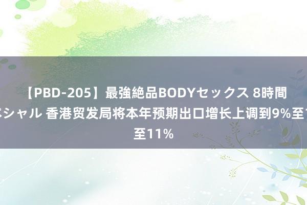 【PBD-205】最強絶品BODYセックス 8時間スペシャル 香港贸发局将本年预期出口增长上调到9%至11%