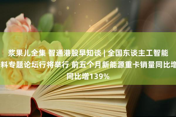 浆果儿全集 智通港股早知谈 | 全国东谈主工智能大会语料专题论坛行将举行 前五个月新能源重卡销量同比增139%