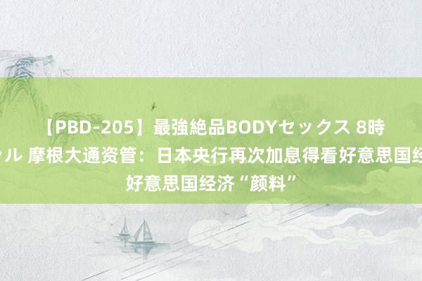 【PBD-205】最強絶品BODYセックス 8時間スペシャル 摩根大通资管：日本央行再次加息得看好意思国经济“颜料”