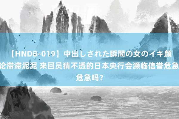 【HNDB-019】中出しされた瞬間の女のイキ顔 言论滞滞泥泥 来回员猜不透的日本央行会濒临信誉危急吗？